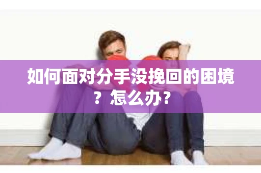 如何面对分手没挽回的困境？怎么办？