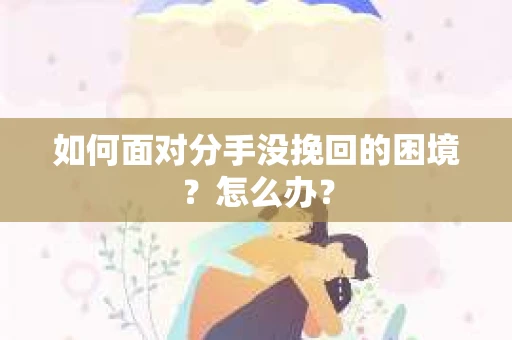 如何面对分手没挽回的困境？怎么办？