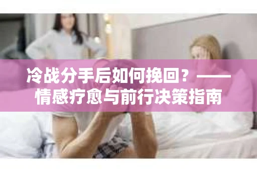 冷战分手后如何挽回？——情感疗愈与前行决策指南