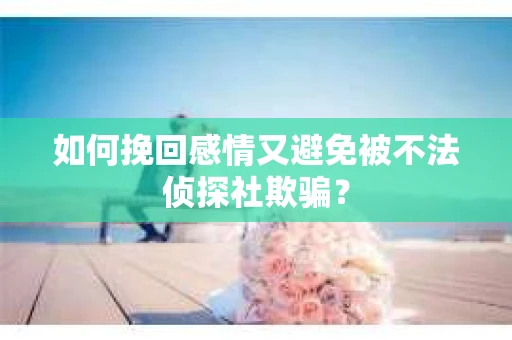 如何挽回感情又避免被不法侦探社欺骗? 如何挽回感情又避免被不法侦探社欺骗?