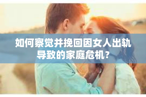 如何察觉并挽回因女人出轨导致的家庭危机? 如何察觉并挽回因女人出轨导致的家庭危机?