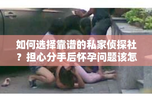 如何选择靠谱的私家侦探社?担心分手后怀孕问题该怎么办? 如何选择靠谱的私家侦探社?担心分手后怀孕问题该怎么办?