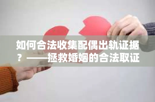如何合法收集配偶出轨证据？——拯救婚姻的合法取证记