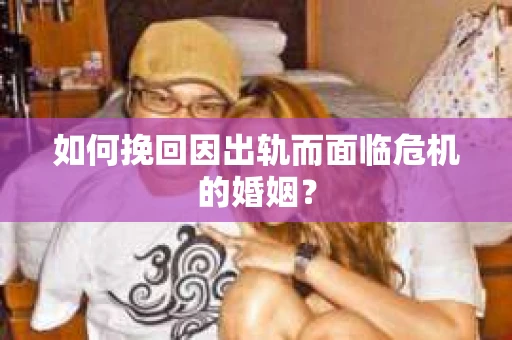 如何挽回因出轨而面临危机的婚姻？