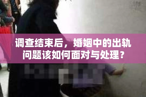 调查结束后，婚姻中的出轨问题该如何面对与处理？