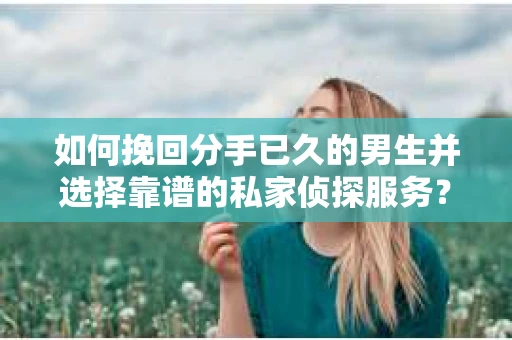 如何挽回分手已久的男生并选择靠谱的私家侦探服务？
