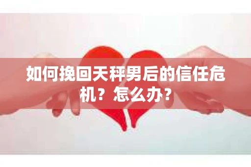 如何挽回天秤男后的信任危机?怎么办? 如何挽回天秤男后的信任危机?怎么办?