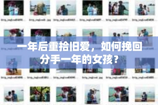 一年后重拾旧爱,如何挽回分手一年的女孩? 一年后重拾旧爱,如何挽回分手一年的女孩?