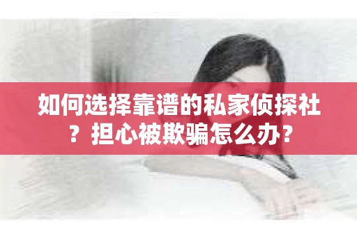 如何选择靠谱的私家侦探社？担心被欺骗怎么办？
