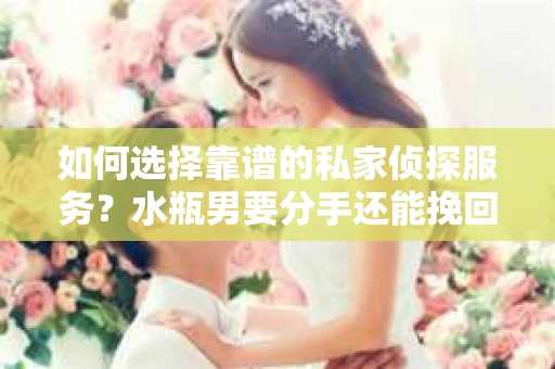 如何选择靠谱的私家侦探服务？水瓶男要分手还能挽回吗？