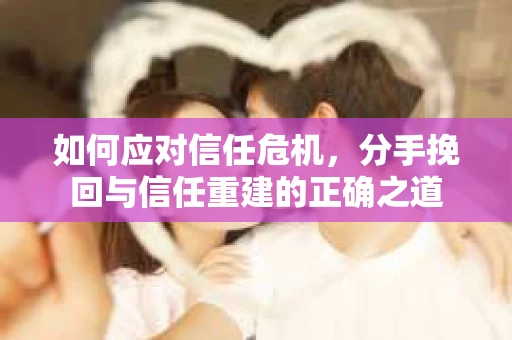 如何应对信任危机，分手挽回与信任重建的正确之道