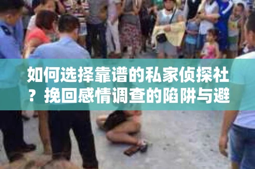 如何选择靠谱的私家侦探社？挽回感情调查的陷阱与避坑指南