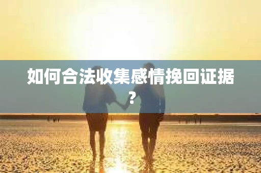 如何合法收集感情挽回证据？