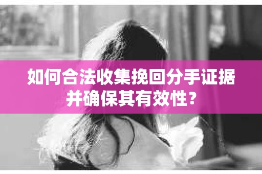 如何合法收集挽回分手证据并确保其有效性？