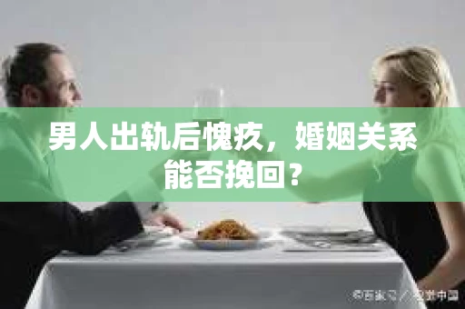 男人出轨后愧疚,婚姻关系能否挽回? 男人出轨后愧疚,婚姻关系能否挽回?