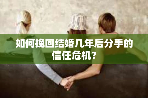 如何挽回结婚几年后分手的信任危机？