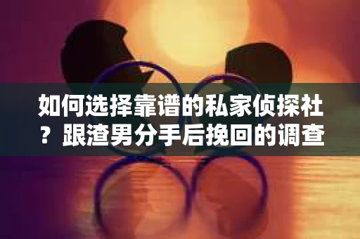 如何选择靠谱的私家侦探社？跟渣男分手后挽回的调查服务怎么办？