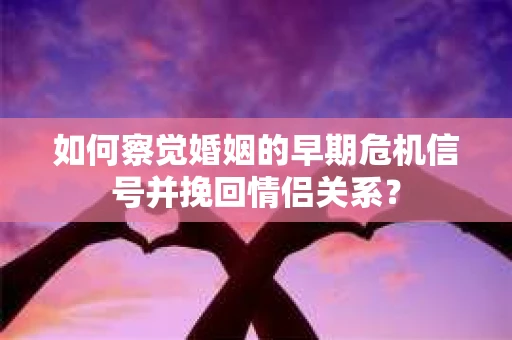 如何察觉婚姻的早期危机信号并挽回情侣关系? 如何察觉婚姻的早期危机信号并挽回情侣关系?