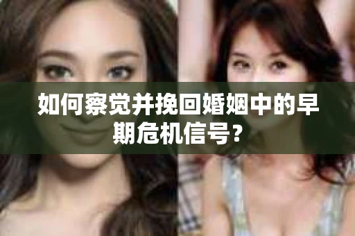 如何察觉并挽回婚姻中的早期危机信号？