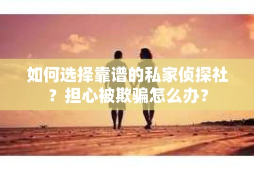 如何选择靠谱的私家侦探社？担心被欺骗怎么办？