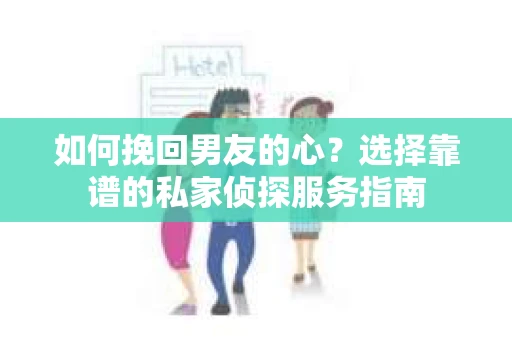 如何挽回男友的心？选择靠谱的私家侦探服务指南
