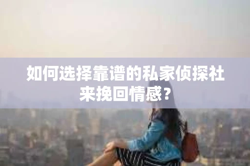 如何选择靠谱的私家侦探社来挽回情感？