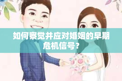 如何察觉并应对婚姻的早期危机信号? 如何察觉并应对婚姻的早期危机信号?
