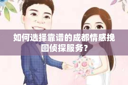 如何选择靠谱的成都情感挽回侦探服务？