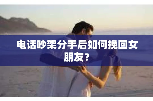 电话吵架分手后如何挽回女朋友? 电话吵架分手后如何挽回女朋友?