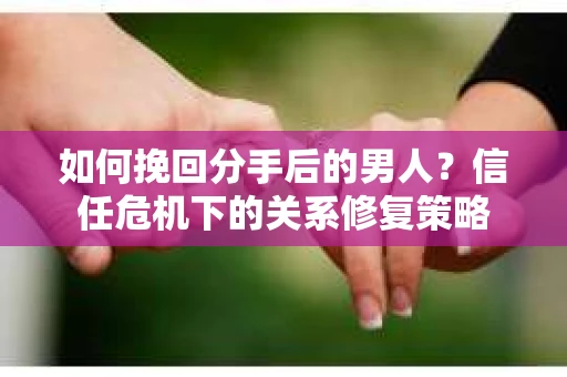 如何挽回分手后的男人？信任危机下的关系修复策略