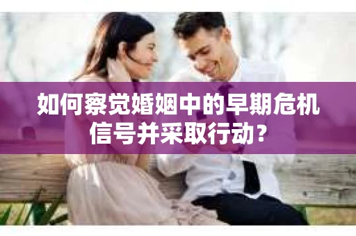如何察觉婚姻中的早期危机信号并采取行动？