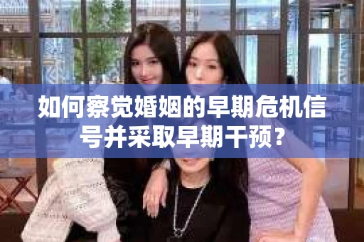 如何察觉婚姻的早期危机信号并采取早期干预？