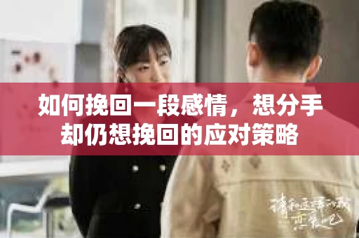 如何挽回一段感情，想分手却仍想挽回的应对策略