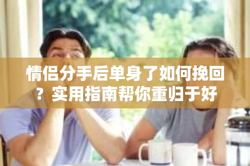 情侣分手后单身了如何挽回？实用指南帮你重归于好