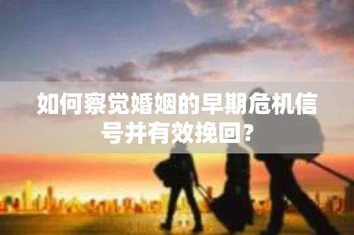 如何察觉婚姻的早期危机信号并有效挽回？
