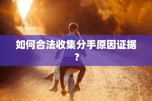 如何合法收集分手原因证据？