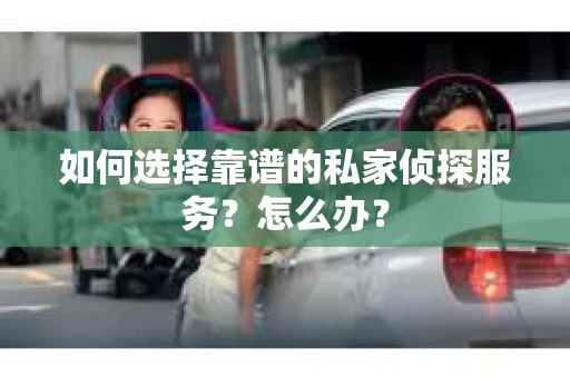 如何选择靠谱的私家侦探服务？怎么办？