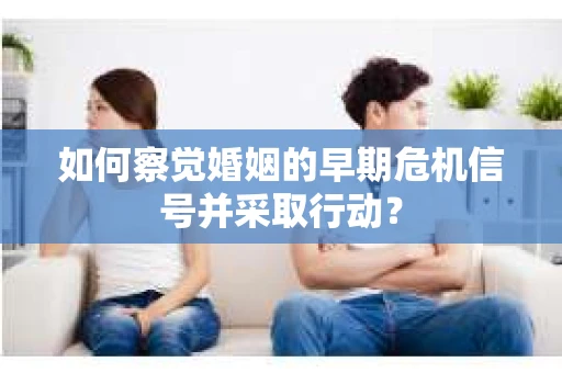 如何察觉婚姻的早期危机信号并采取行动？
