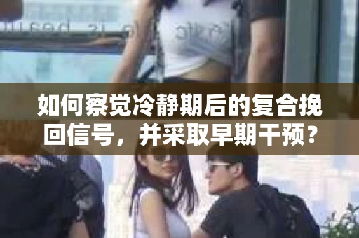 如何察觉冷静期后的复合挽回信号，并采取早期干预？