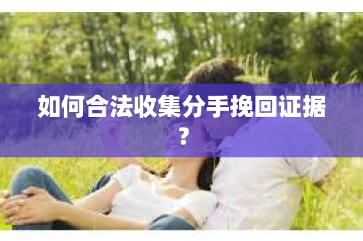 如何合法收集分手挽回证据？