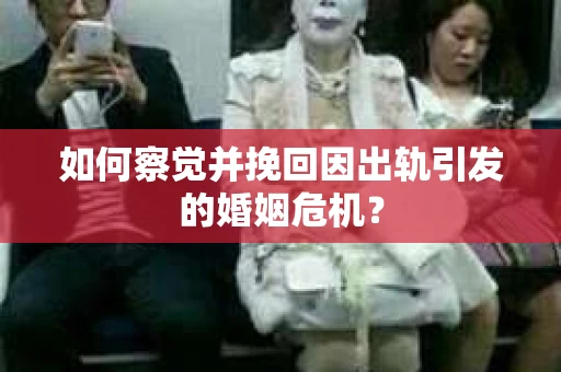 如何察觉并挽回因出轨引发的婚姻危机？