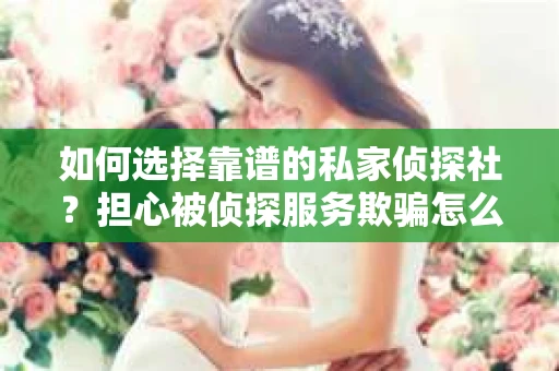 如何选择靠谱的私家侦探社？担心被侦探服务欺骗怎么办？