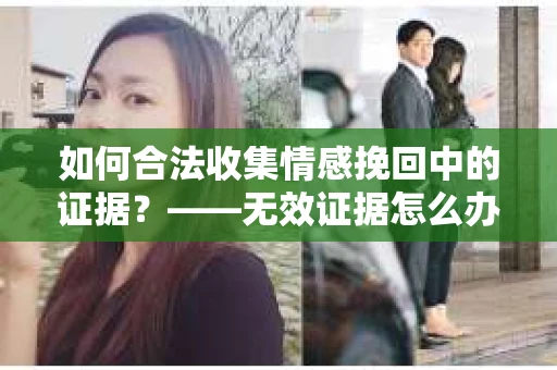 如何合法收集情感挽回中的证据？——无效证据怎么办？