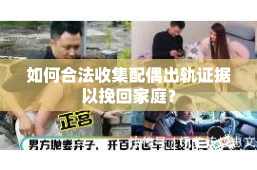 如何合法收集配偶出轨证据以挽回家庭？