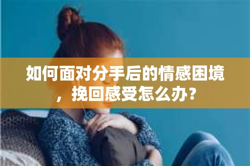 如何面对分手后的情感困境，挽回感受怎么办？