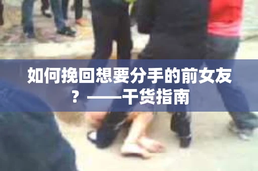 如何挽回想要分手的前女友？——干货指南