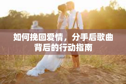 如何挽回爱情，分手后歌曲背后的行动指南
