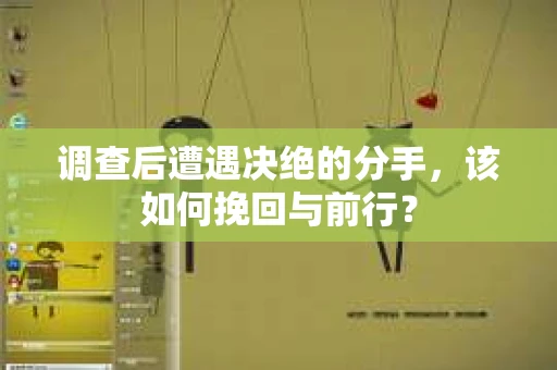 调查后遭遇决绝的分手，该如何挽回与前行？