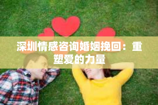 深圳情感咨询婚姻挽回：重塑爱的力量