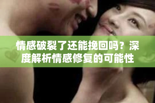 情感破裂了还能挽回吗？深度解析情感修复的可能性